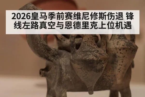 2026皇马季前赛维尼修斯伤退 锋线左路真空与恩德里克上位机遇