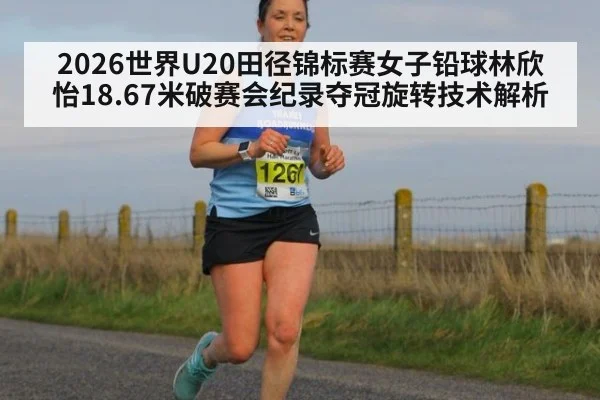 2026世界U20田径锦标赛女子铅球林欣怡18.67米破赛会纪录夺冠旋转技术解析