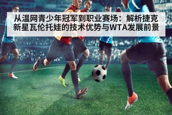 从温网青少年冠军到职业赛场:解析捷克新星瓦伦托娃的技术优势与WTA发展前景