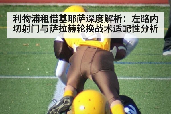 利物浦租借基耶萨深度解析：左路内切射门与萨拉赫轮换战术适配性分析