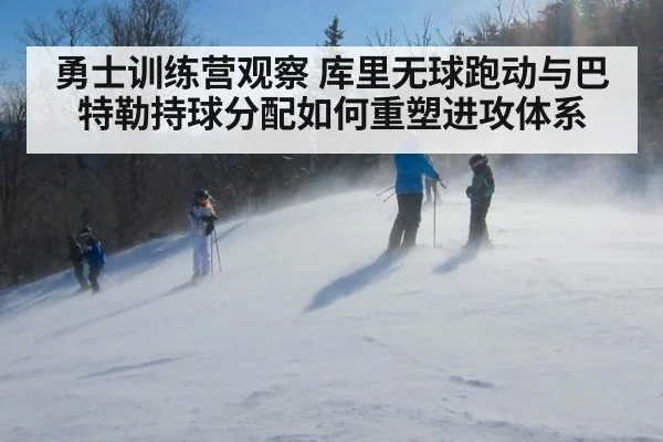 勇士训练营观察 库里无球跑动与巴特勒持球分配如何重塑进攻体系